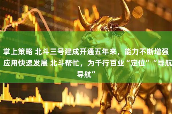 掌上策略 北斗三号建成开通五年来，能力不断增强，应用快速发展 北斗帮忙，为千行百业“定位”“导航”