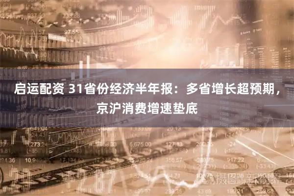启运配资 31省份经济半年报：多省增长超预期，京沪消费增速垫底