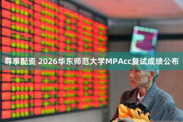 尊享配资 2026华东师范大学MPAcc复试成绩公布
