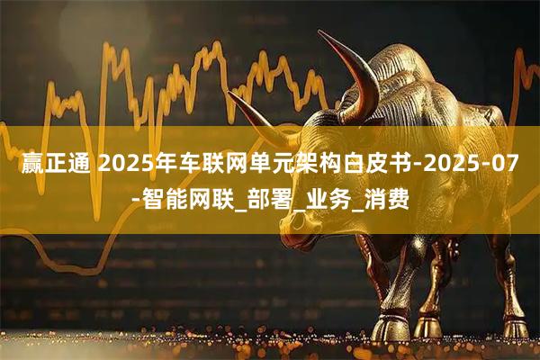 赢正通 2025年车联网单元架构白皮书-2025-07-智能网联_部署_业务_消费