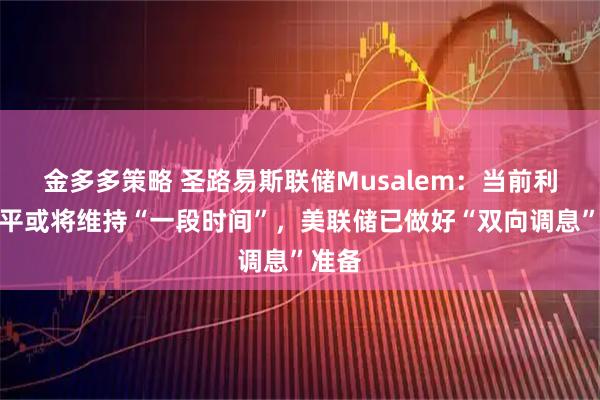 金多多策略 圣路易斯联储Musalem：当前利率水平或将维持“一段时间”，美联储已做好“双向调息”准备