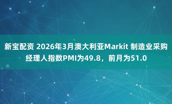 新宝配资 2026年3月澳大利亚Markit 制造业采购经理人指数PMI为49.8，前月为51.0