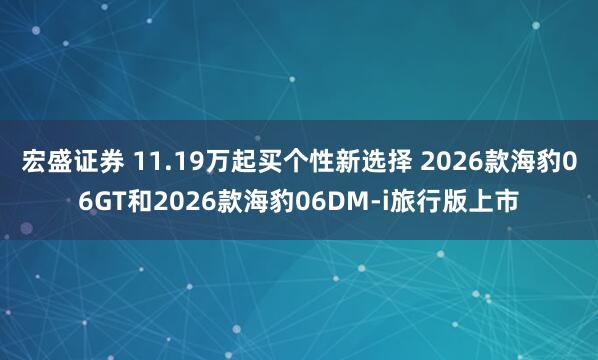 宏盛证券 11.19万起买个性新选择 2026款海豹06GT和2026款海豹06DM-i旅行版上市