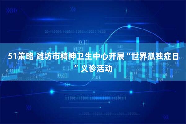 51策略 潍坊市精神卫生中心开展“世界孤独症日”义诊活动
