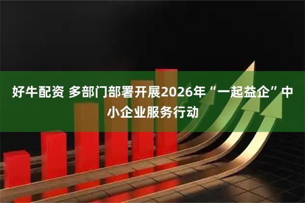 好牛配资 多部门部署开展2026年“一起益企”中小企业服务行动