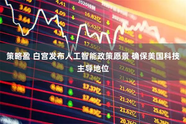 策略盈 白宫发布人工智能政策愿景 确保美国科技主导地位