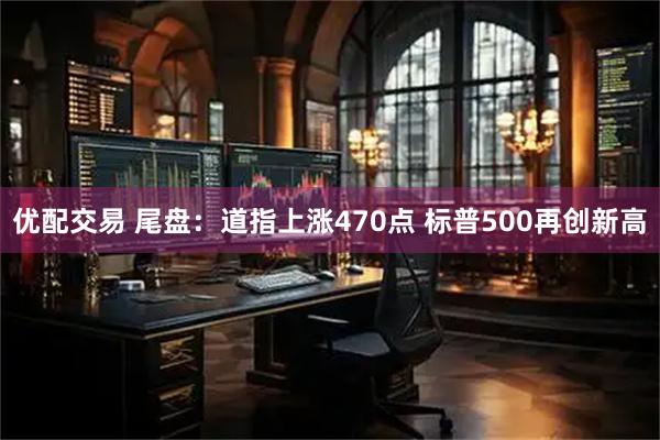 优配交易 尾盘:道指上涨470点 标普500再创新高