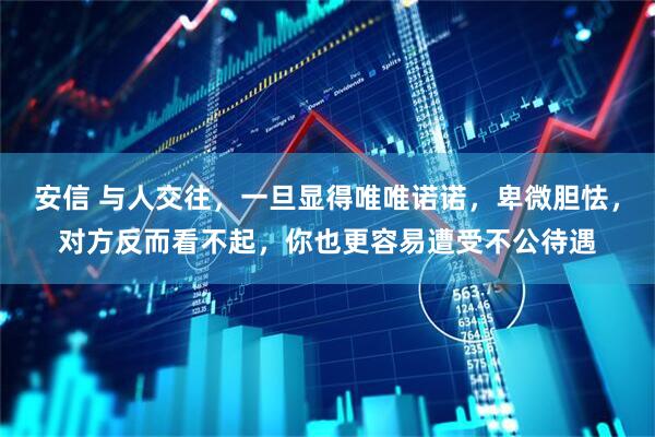 安信 与人交往，一旦显得唯唯诺诺，卑微胆怯，对方反而看不起，你也更容易遭受不公待遇