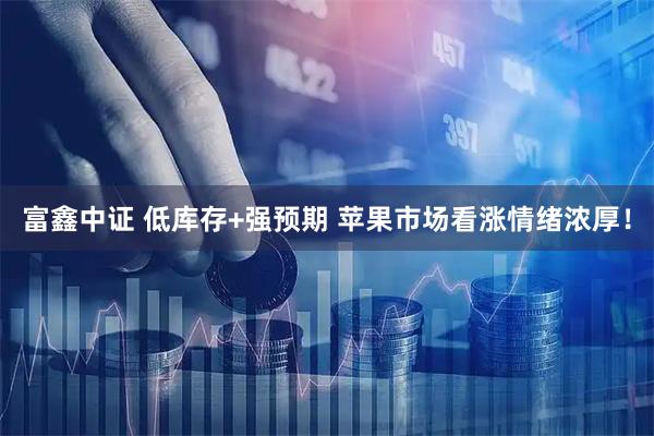 富鑫中证 低库存+强预期 苹果市场看涨情绪浓厚！