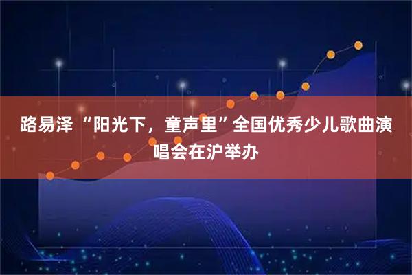 路易泽 “阳光下,童声里”全国优秀少儿歌曲演唱会在沪举办