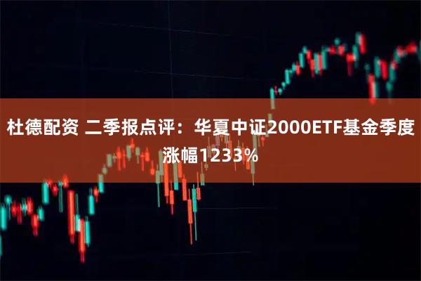 杜德配资 二季报点评:华夏中证2000ETF基金季度涨幅1233%