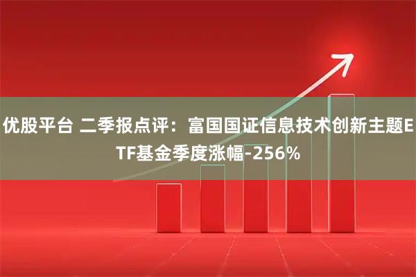 优股平台 二季报点评:富国国证信息技术创新主题ETF基金季度涨幅-256%