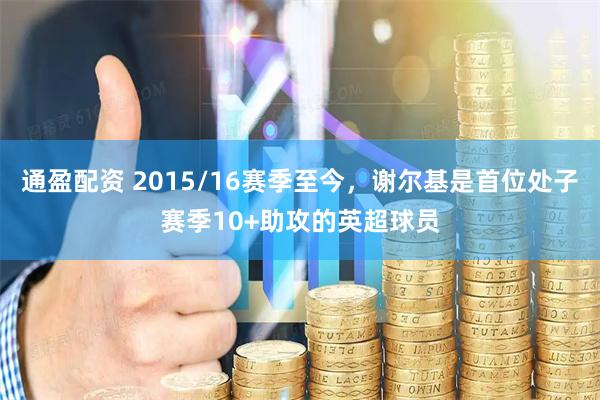 通盈配资 2015/16赛季至今，谢尔基是首位处子赛季10+助攻的英超球员
