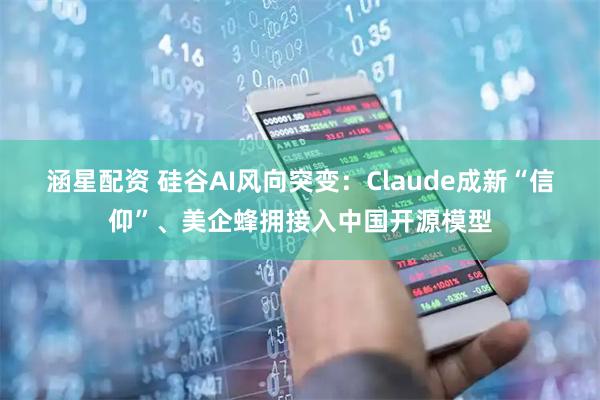 涵星配资 硅谷AI风向突变:Claude成新“信仰”、美企蜂拥接入中国开源模型