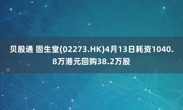 贝股通 固生堂(02273.HK)4月13日耗资1040.8万港元回购38.2万股