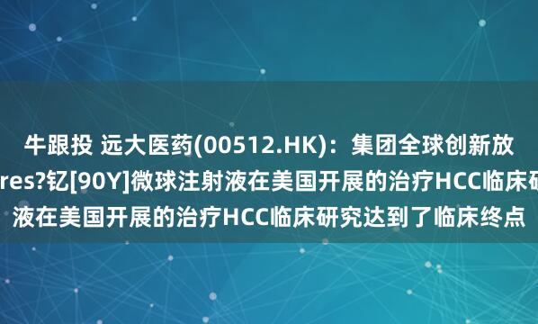 牛跟投 远大医药(00512.HK)：集团全球创新放射性产品SIR-Spheres?钇[90Y]微球注射液在美国开展的治疗HCC临床研究达到了临床终点