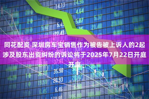 同花配资 深圳房车宝销售作为被告被上诉人的2起涉及股东出资纠纷的诉讼将于2025年7月22日开庭