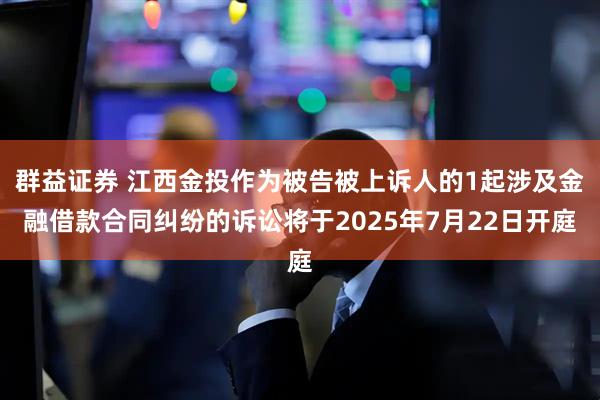 群益证券 江西金投作为被告被上诉人的1起涉及金融借款合同纠纷的诉讼将于2025年7月22日开庭